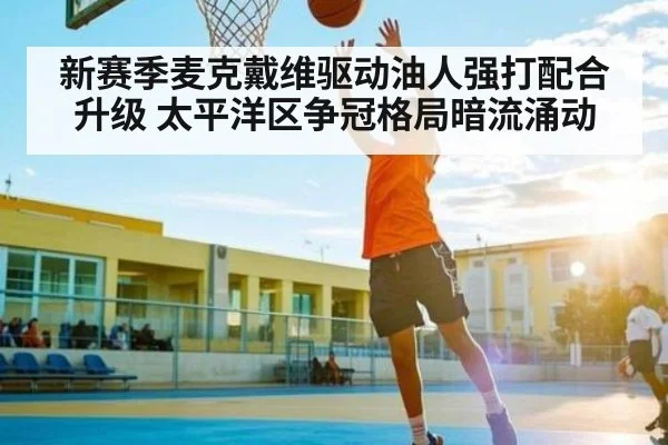 新赛季麦克戴维驱动油人强打配合升级 太平洋区争冠格局暗流涌动 | kaiyun