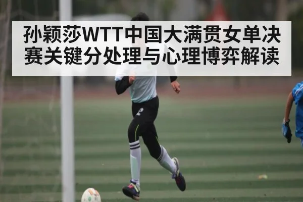 孙颖莎WTT中国大满贯女单决赛关键分处理与心理博弈解读 | kaiyun
