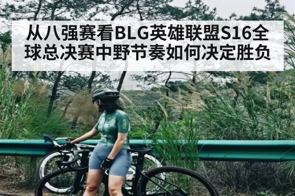 从八强赛看BLG英雄联盟S16全球总决赛中野节奏如何决定胜负 | kaiyun