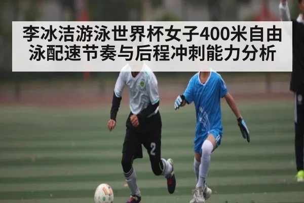 李冰洁游泳世界杯女子400米自由泳配速节奏与后程冲刺能力分析