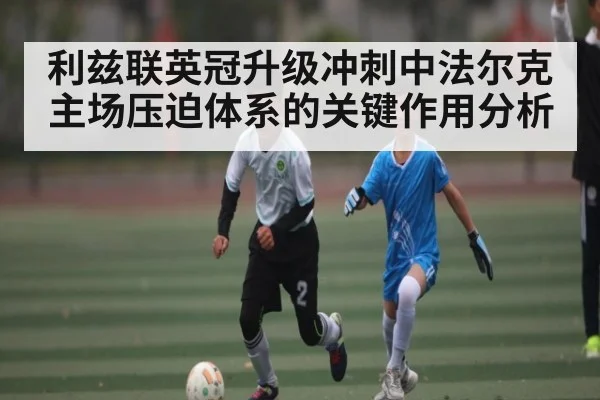 利兹联英冠升级冲刺中法尔克主场压迫体系的关键作用分析