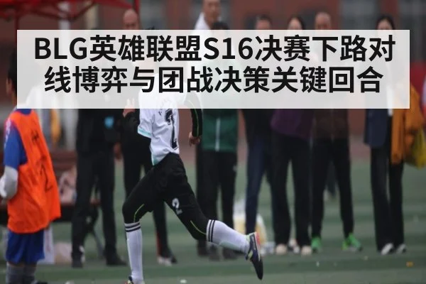 BLG英雄联盟S16决赛下路对线博弈与团战决策关键回合